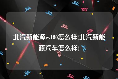 北汽新能源ev180怎么样(北汽新能源汽车怎么样)