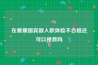 在爱康国宾做入职体检不合格还可以挽救吗