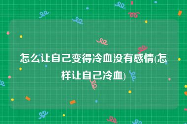 怎么让自己变得冷血没有感情(怎样让自己冷血)