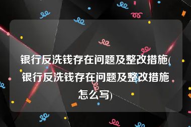 银行反洗钱存在问题及整改措施(银行反洗钱存在问题及整改措施怎么写)