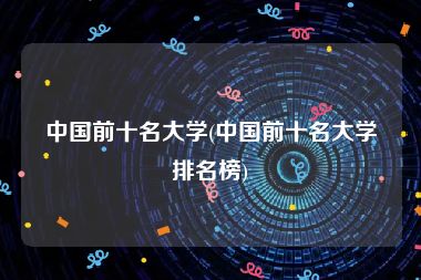 中国前十名大学(中国前十名大学排名榜)