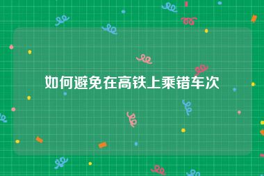 如何避免在高铁上乘错车次