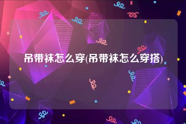 吊带袜怎么穿(吊带袜怎么穿搭)