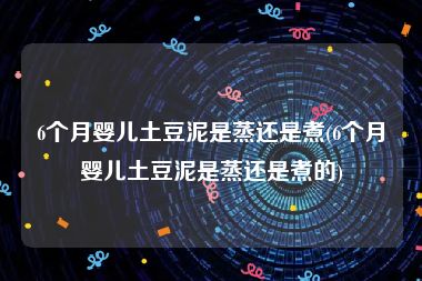 6个月婴儿土豆泥是蒸还是煮(6个月婴儿土豆泥是蒸还是煮的)
