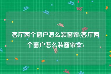 客厅两个窗户怎么装窗帘(客厅两个窗户怎么装窗帘盒)