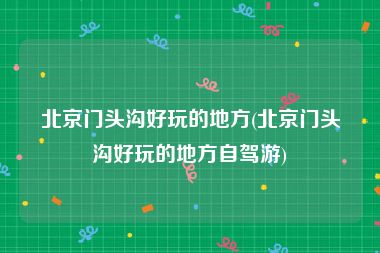 北京门头沟好玩的地方(北京门头沟好玩的地方自驾游)
