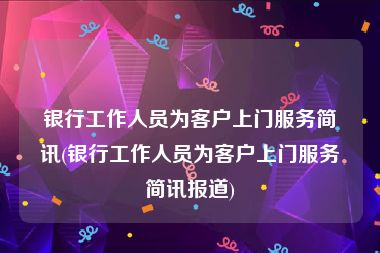 银行工作人员为客户上门服务简讯(银行工作人员为客户上门服务简讯报道)
