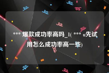  *** 爆款成功率高吗_1( *** u先试用怎么成功率高一些)