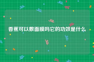 香蕉可以敷面膜吗它的功效是什么