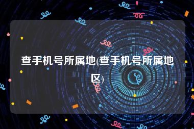 查手机号所属地(查手机号所属地区)