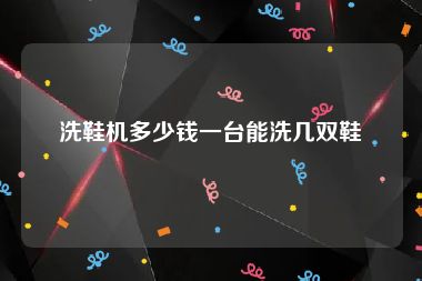 洗鞋机多少钱一台能洗几双鞋