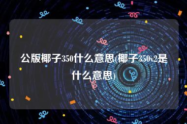 公版椰子350什么意思(椰子350v2是什么意思)