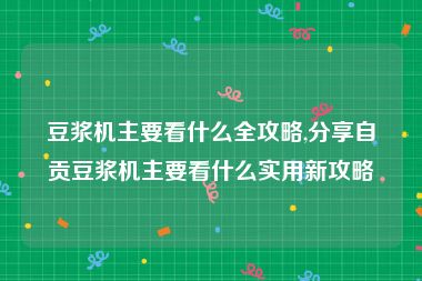 豆浆机主要看什么全攻略,分享自贡豆浆机主要看什么实用新攻略