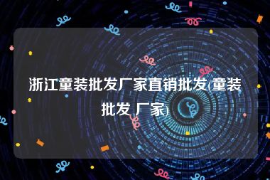 浙江童装批发厂家直销批发(童装批发 厂家)