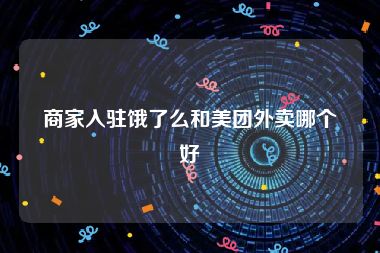 商家入驻饿了么和美团外卖哪个好