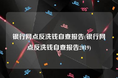银行网点反洗钱自查报告(银行网点反洗钱自查报告2019)
