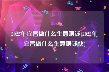 2022年宜昌做什么生意赚钱(2022年宜昌做什么生意赚钱快)