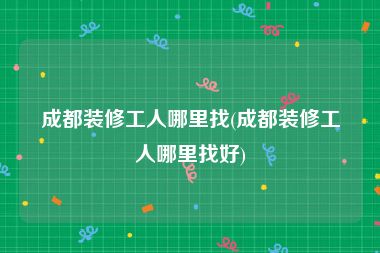 成都装修工人哪里找(成都装修工人哪里找好)