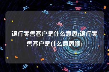 银行零售客户是什么意思(银行零售客户是什么意思啊)