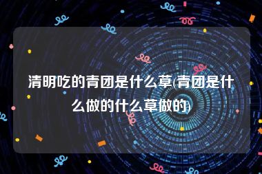 清明吃的青团是什么草(青团是什么做的什么草做的)