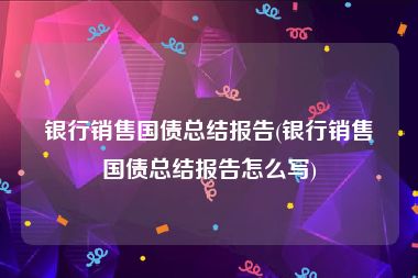 银行销售国债总结报告(银行销售国债总结报告怎么写)
