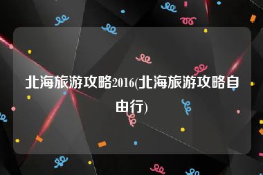 北海旅游攻略2016(北海旅游攻略自由行)
