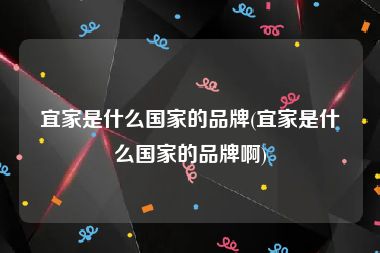 宜家是什么国家的品牌(宜家是什么国家的品牌啊)