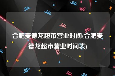 合肥麦德龙超市营业时间(合肥麦德龙超市营业时间表)