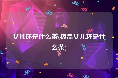 女儿环是什么茶(极品女儿环是什么茶)