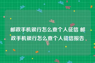 邮政手机银行怎么查个人征信 邮政手机银行怎么查个人征信报告