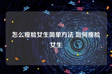 怎么瘦脸女生简单方法 如何瘦脸女生