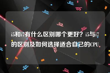 i5和i7有什么区别哪个更好？i5与i7的区别及如何选择适合自己的CPU