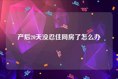 产后20天没忍住同房了怎么办
