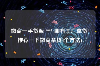 微商一手货源 *** 哪有工厂拿货(推荐一下微商拿货4个方法)