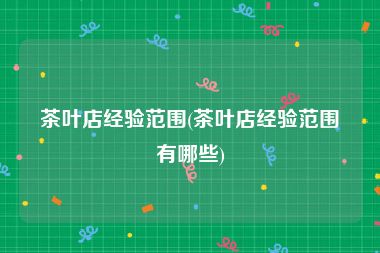 茶叶店经验范围(茶叶店经验范围有哪些)