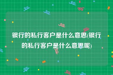 银行的私行客户是什么意思(银行的私行客户是什么意思呢)