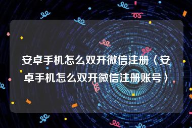安卓手机怎么双开微信注册〈安卓手机怎么双开微信注册账号〉