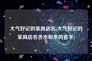 大气好记的家具店名(大气好记的家具店名含水和木的名字)