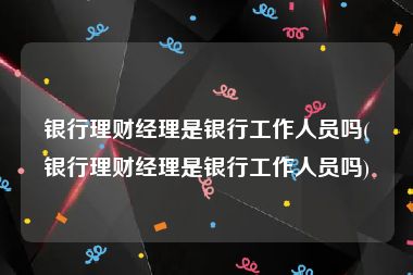 银行理财经理是银行工作人员吗(银行理财经理是银行工作人员吗)