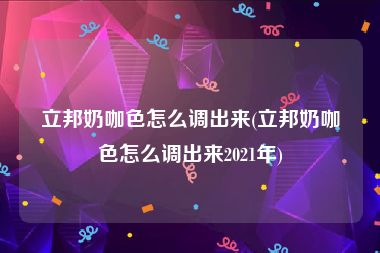 立邦奶咖色怎么调出来(立邦奶咖色怎么调出来2021年)