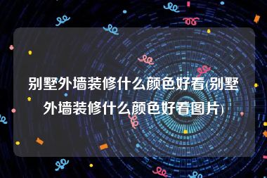 别墅外墙装修什么颜色好看(别墅外墙装修什么颜色好看图片)