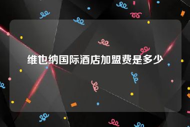维也纳国际酒店加盟费是多少