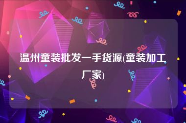 温州童装批发一手货源(童装加工厂家)