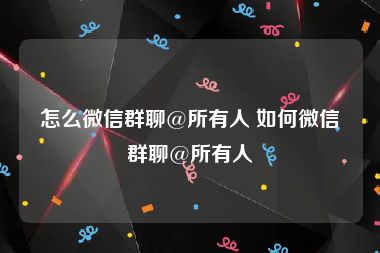 怎么微信群聊@所有人 如何微信群聊@所有人