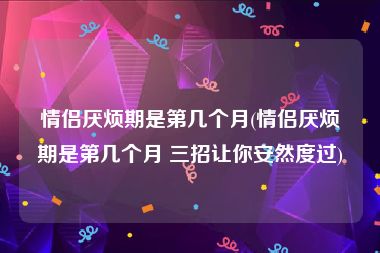 情侣厌烦期是第几个月(情侣厌烦期是第几个月 三招让你安然度过)