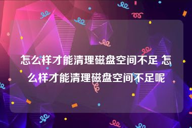 怎么样才能清理磁盘空间不足 怎么样才能清理磁盘空间不足呢
