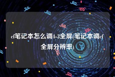 cf笔记本怎么调4-3全屏(笔记本调cf全屏分辨率)