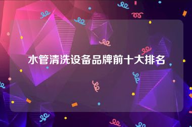 水管清洗设备品牌前十大排名