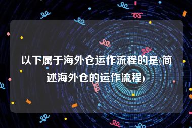 以下属于海外仓运作流程的是(简述海外仓的运作流程)
