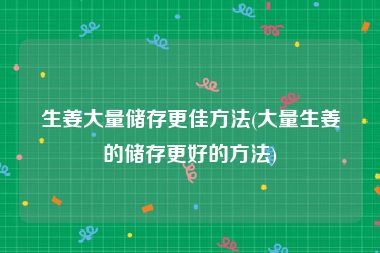 生姜大量储存更佳方法(大量生姜的储存更好的方法)